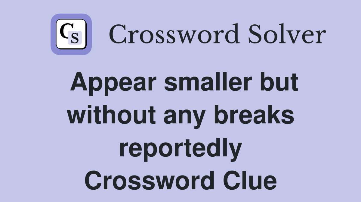 Appear smaller but without any breaks reportedly Crossword Clue