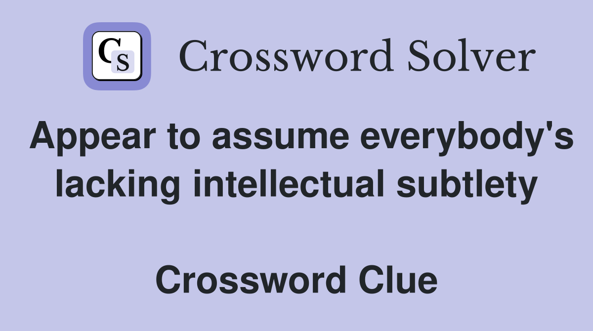 Appear to assume everybody's lacking intellectual subtlety  Crossword Clue