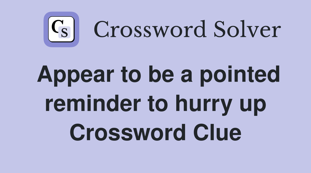 Appear to be a pointed reminder to hurry up Crossword Clue