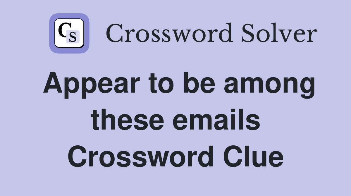 Appear to be among these emails Crossword Clue