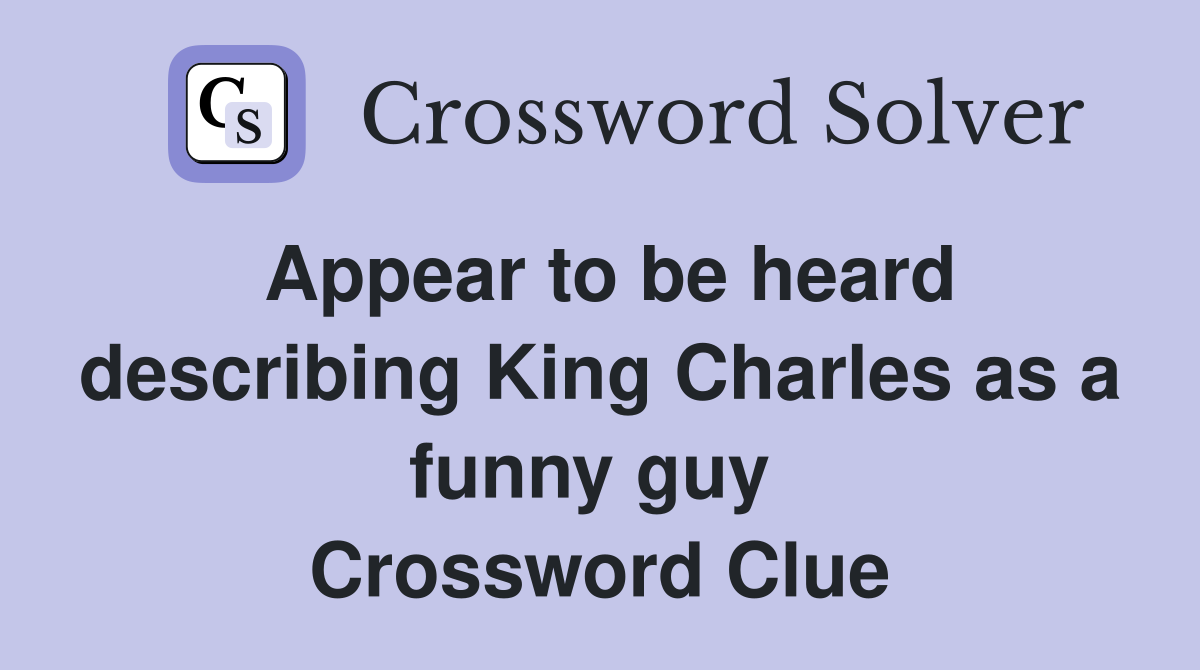 Appear to be heard describing King Charles as a funny guy  Crossword Clue
