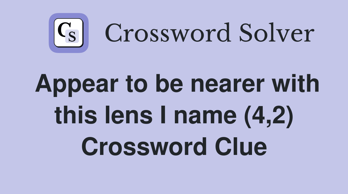 Appear to be nearer with this lens I name (4,2) Crossword Clue
