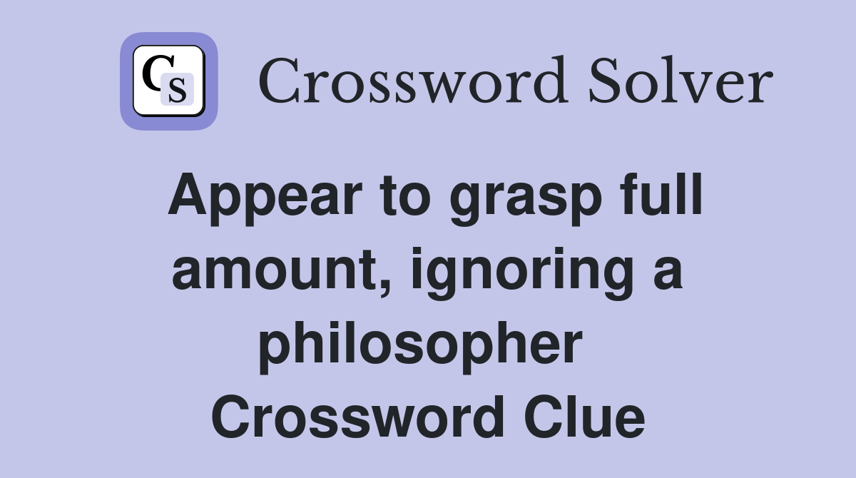 Appear to grasp full amount, ignoring a philosopher  Crossword Clue