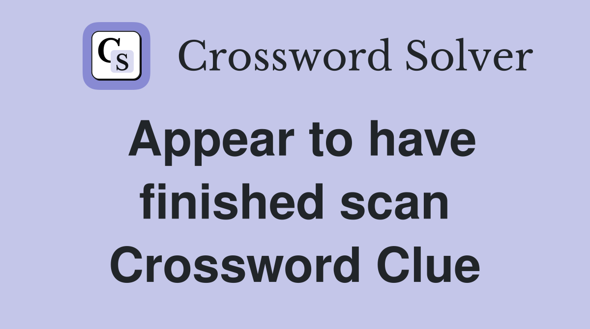 Appear to have finished scan Crossword Clue
