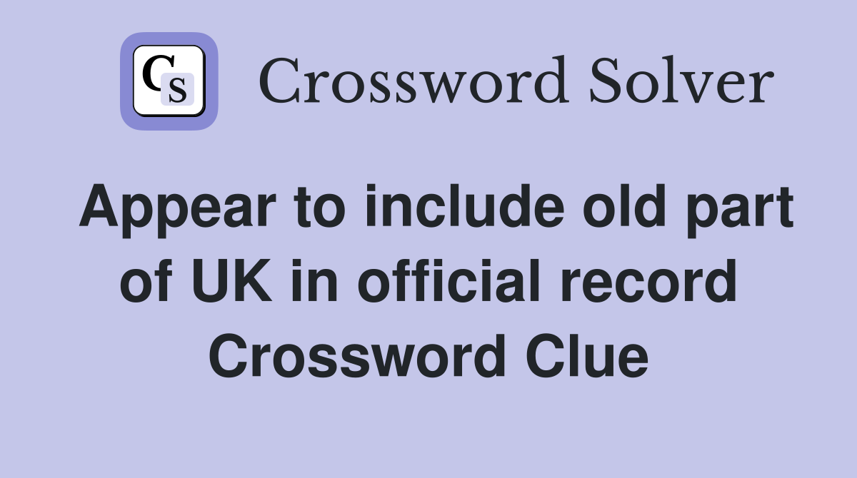 Appear to include old part of UK in official record Crossword Clue