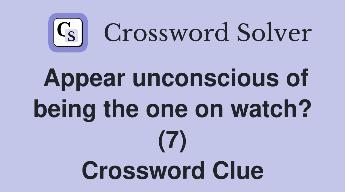 Appear unconscious of being the one on watch? (7) Crossword Clue