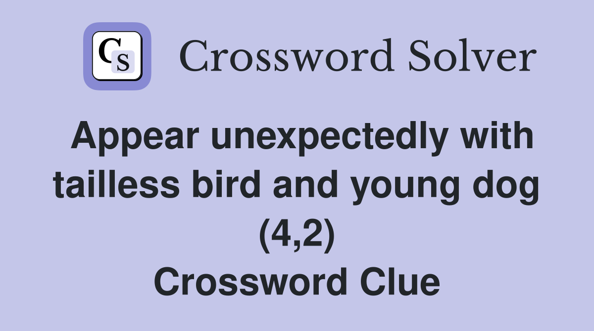 Appear unexpectedly with tailless bird and young dog (4,2) Crossword Clue