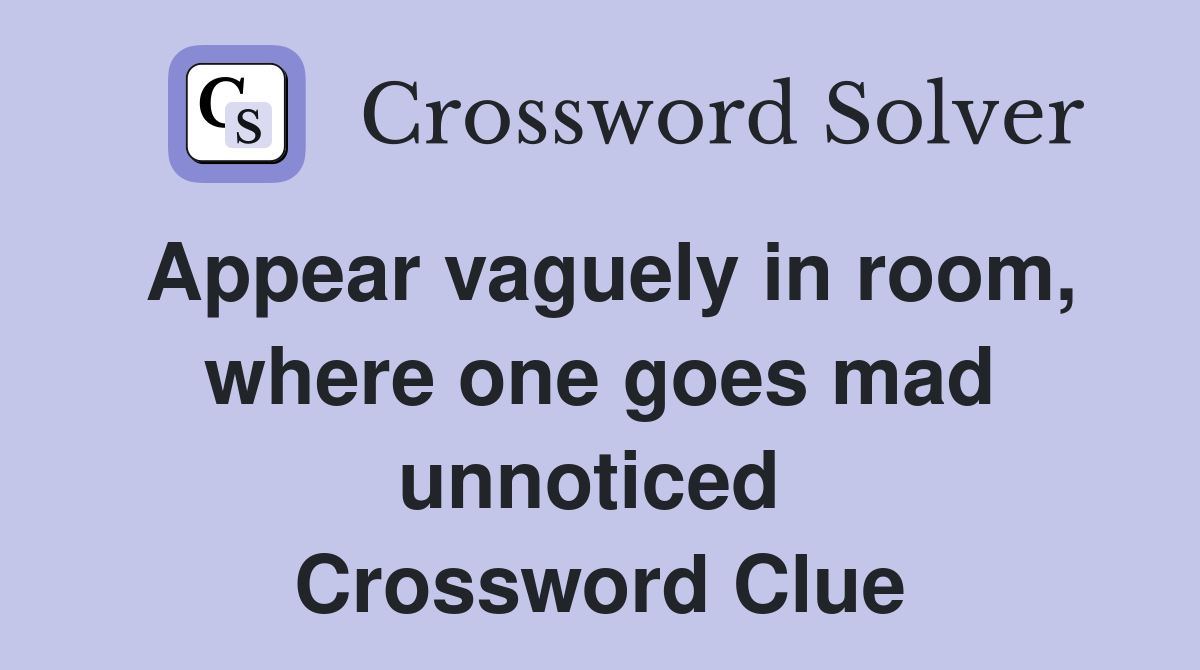 Appear vaguely in room, where one goes mad unnoticed  Crossword Clue