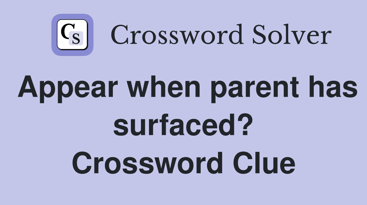 Appear when parent has surfaced? Crossword Clue