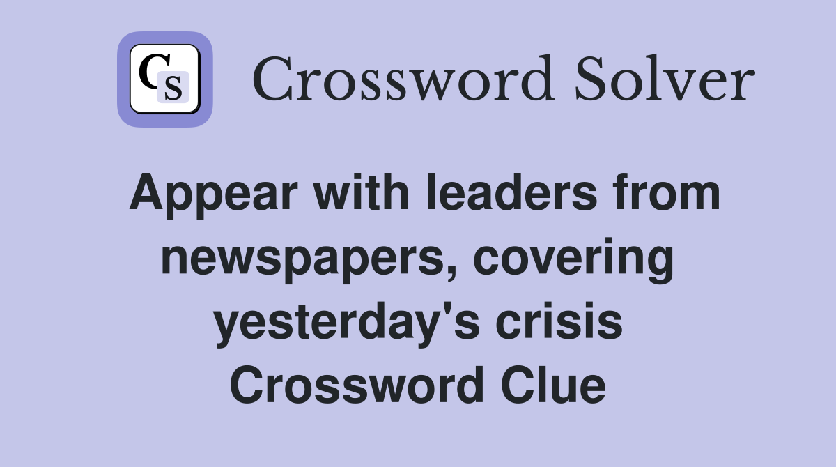 Appear with leaders from newspapers, covering yesterday's crisis Crossword Clue
