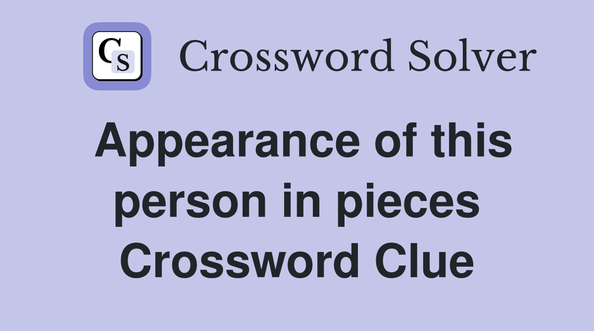 Appearance of this person in pieces Crossword Clue