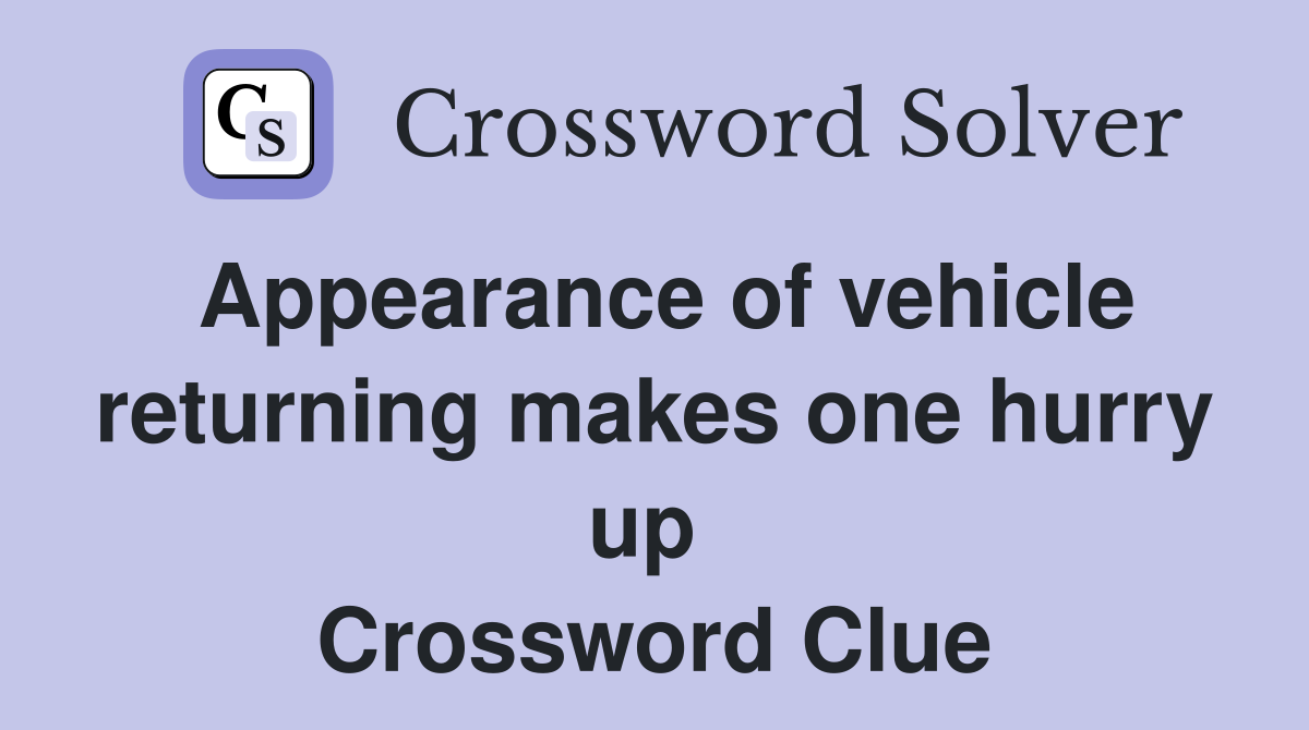 Appearance of vehicle returning makes one hurry up  Crossword Clue