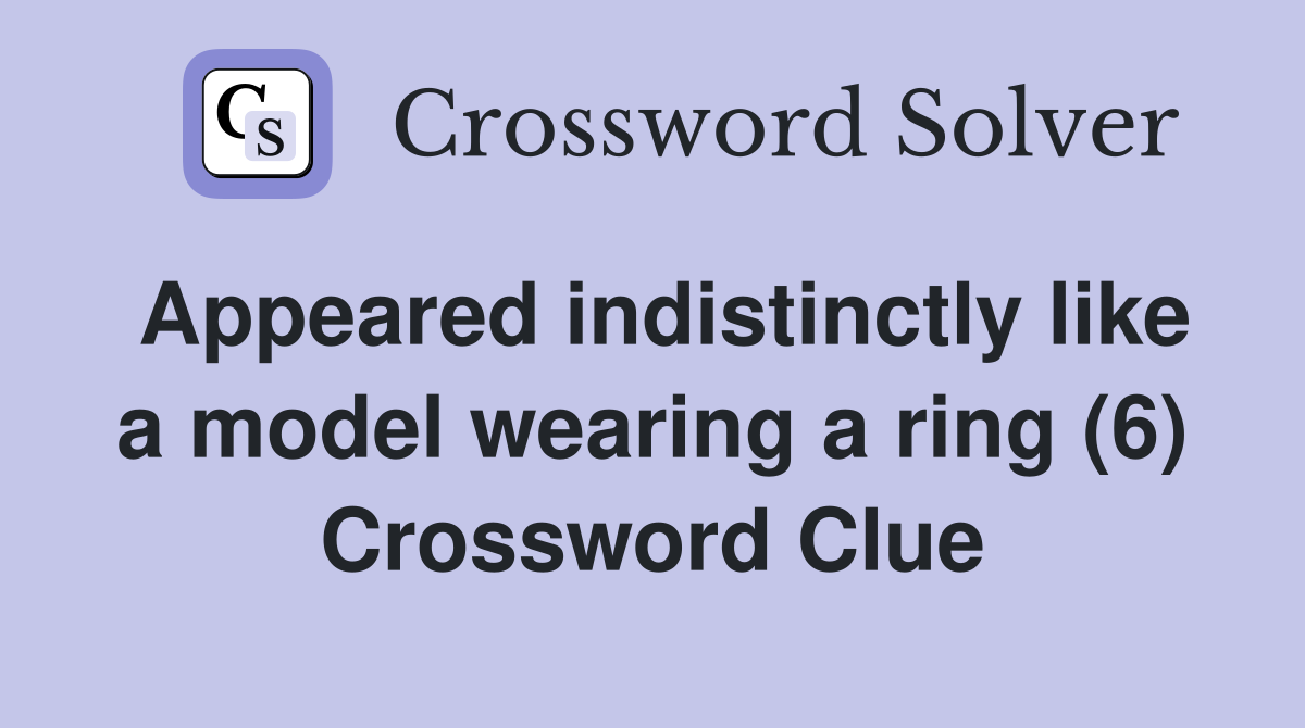 Appeared indistinctly like a model wearing a ring (6) Crossword Clue