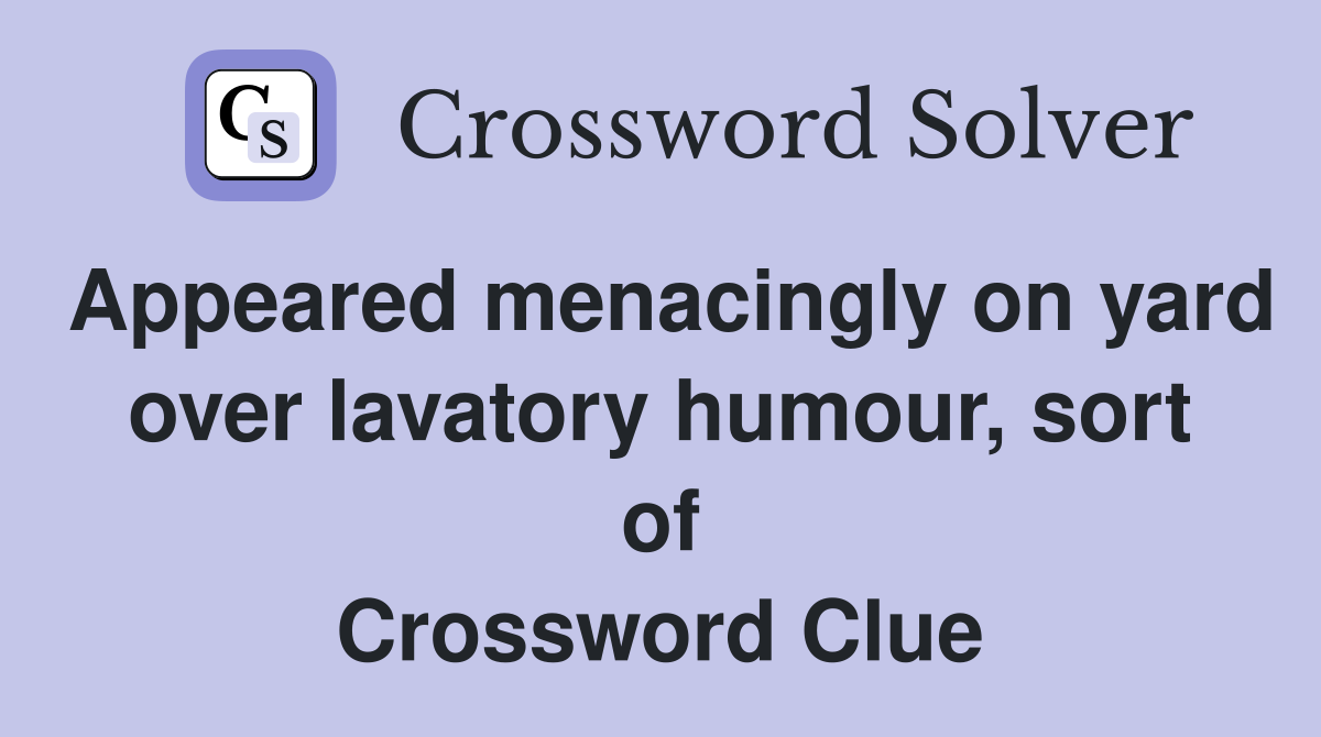 Appeared menacingly on yard over lavatory humour, sort of Crossword Clue