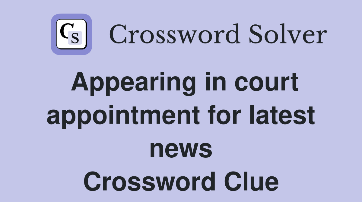 Appearing in court appointment for latest news Crossword Clue