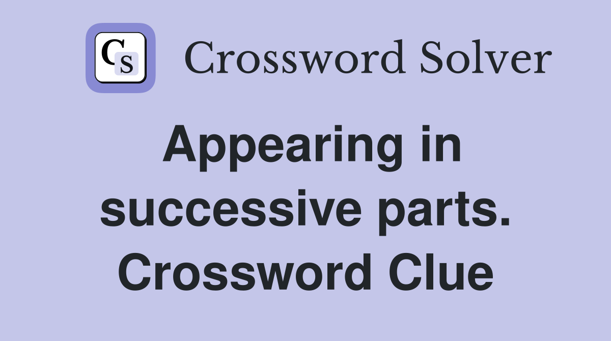 Appearing in successive parts. Crossword Clue