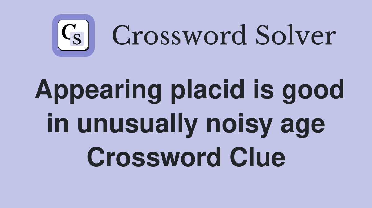 Appearing placid is good in unusually noisy age Crossword Clue
