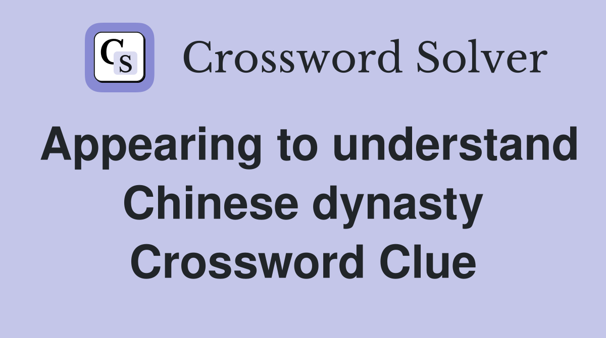 Appearing to understand Chinese dynasty Crossword Clue