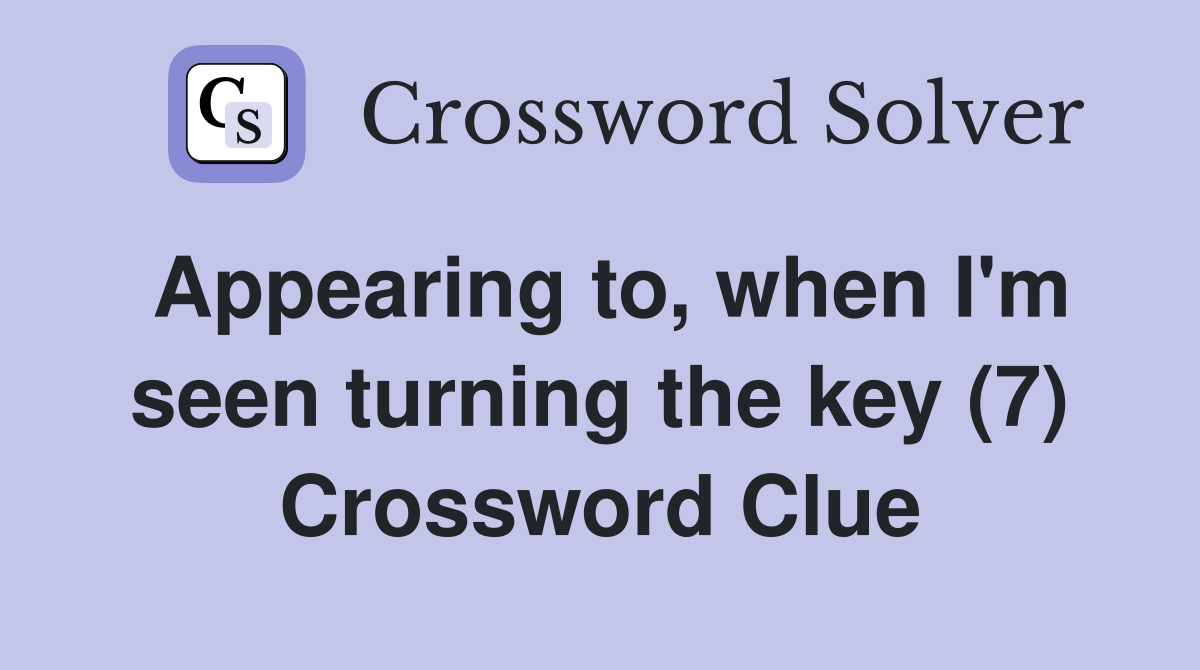 Appearing to, when I'm seen turning the key (7) Crossword Clue