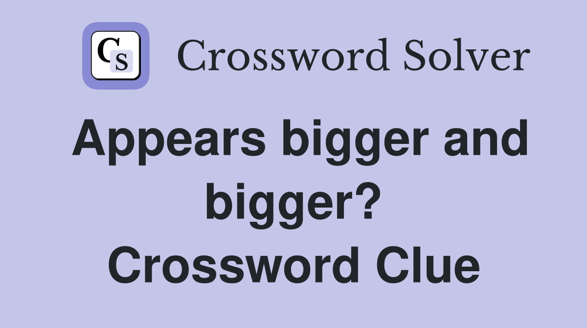Appears bigger and bigger? Crossword Clue