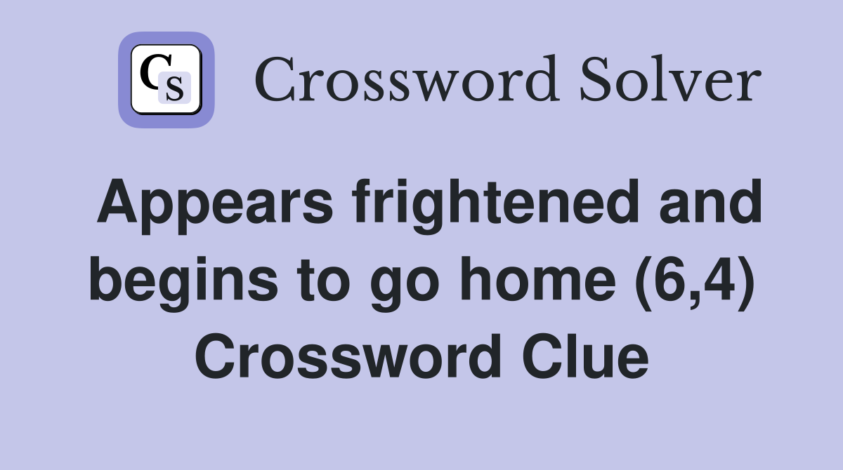 Appears frightened and begins to go home (6,4) Crossword Clue