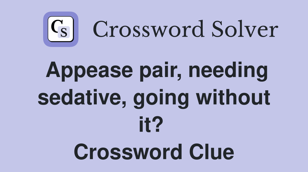 Appease pair, needing sedative, going without it?  Crossword Clue