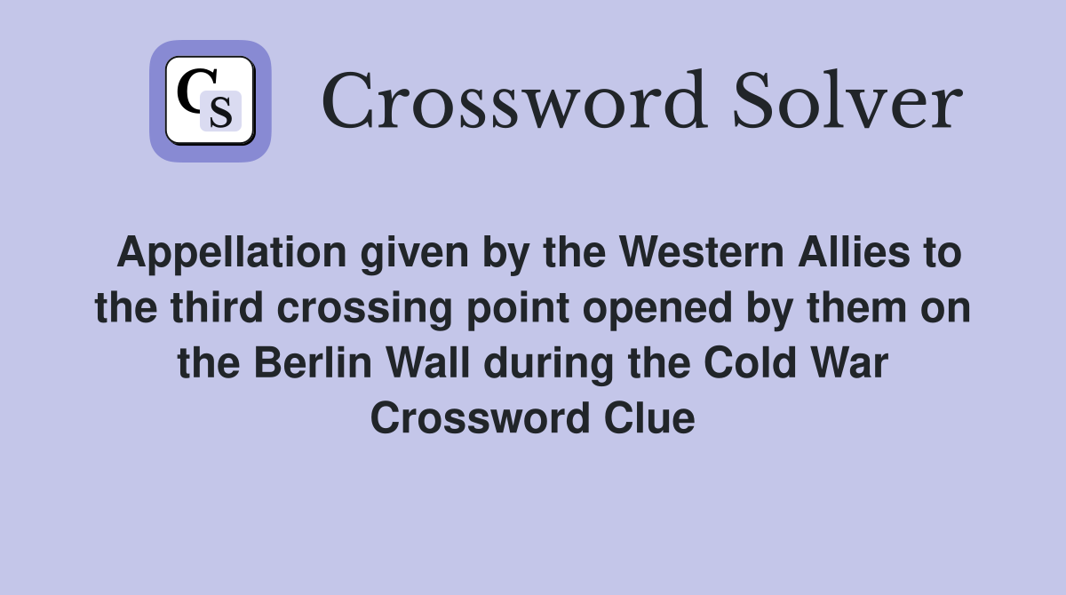 Appellation given by the Western Allies to the third crossing point opened by them on the Berlin Wall during the Cold War Crossword Clue