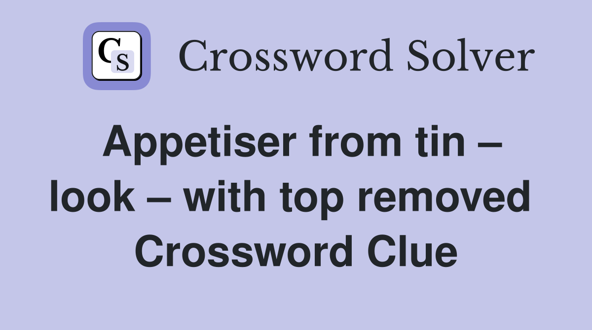 Appetiser from tin – look – with top removed  Crossword Clue
