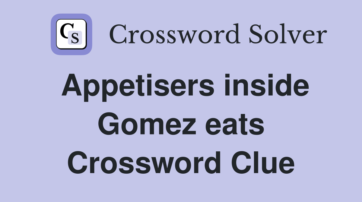 Appetisers inside Gomez eats Crossword Clue