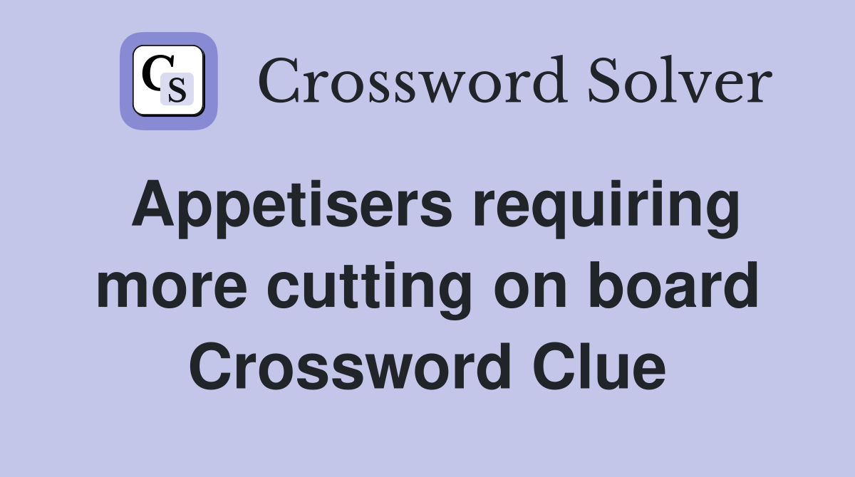 Appetisers requiring more cutting on board Crossword Clue