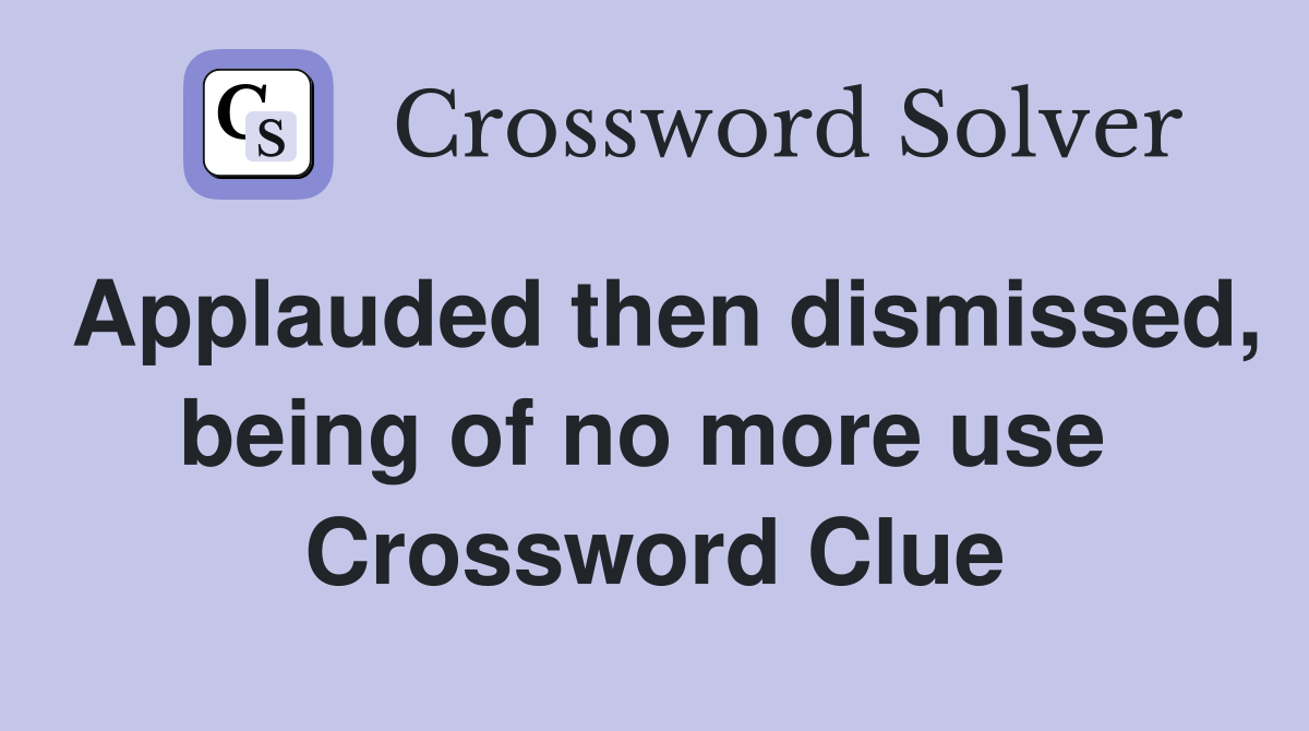 Applauded then dismissed, being of no more use  Crossword Clue