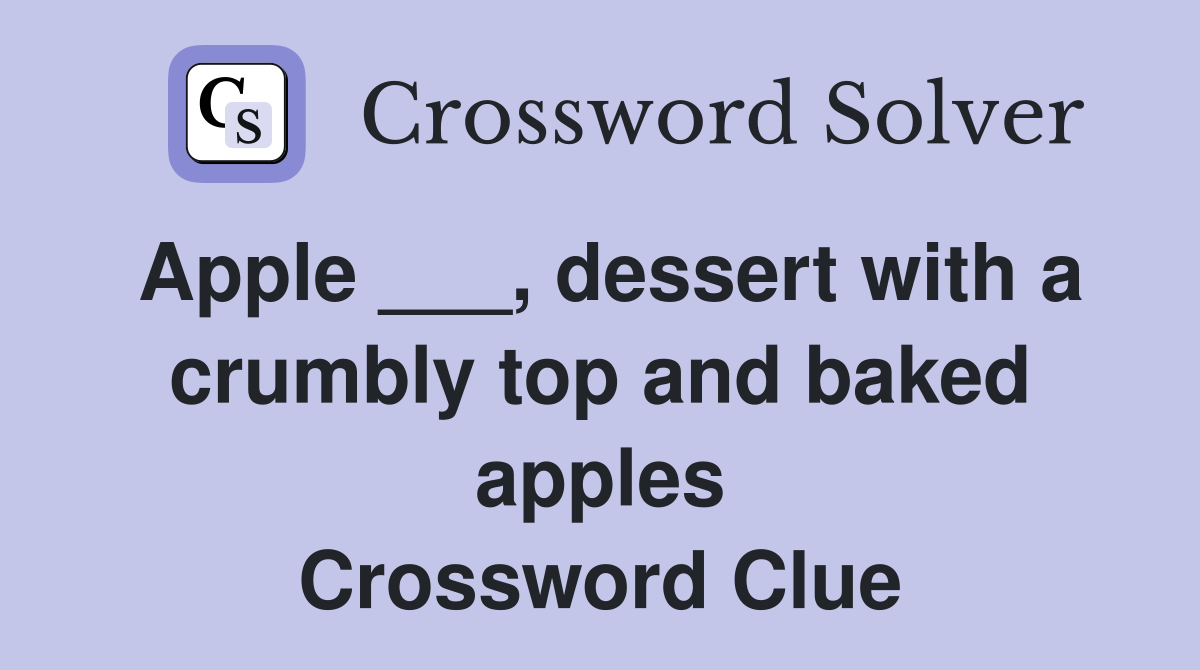 Apple ___, dessert with a crumbly top and baked apples Crossword Clue
