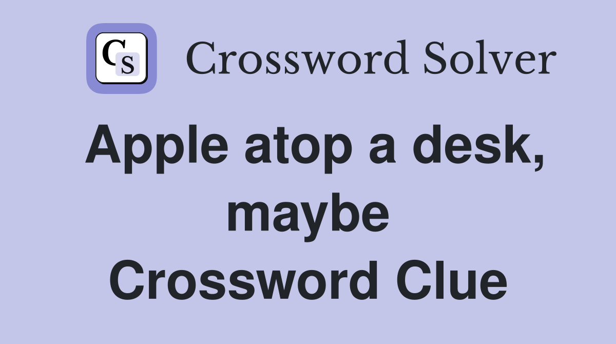 Apple atop a desk, maybe Crossword Clue