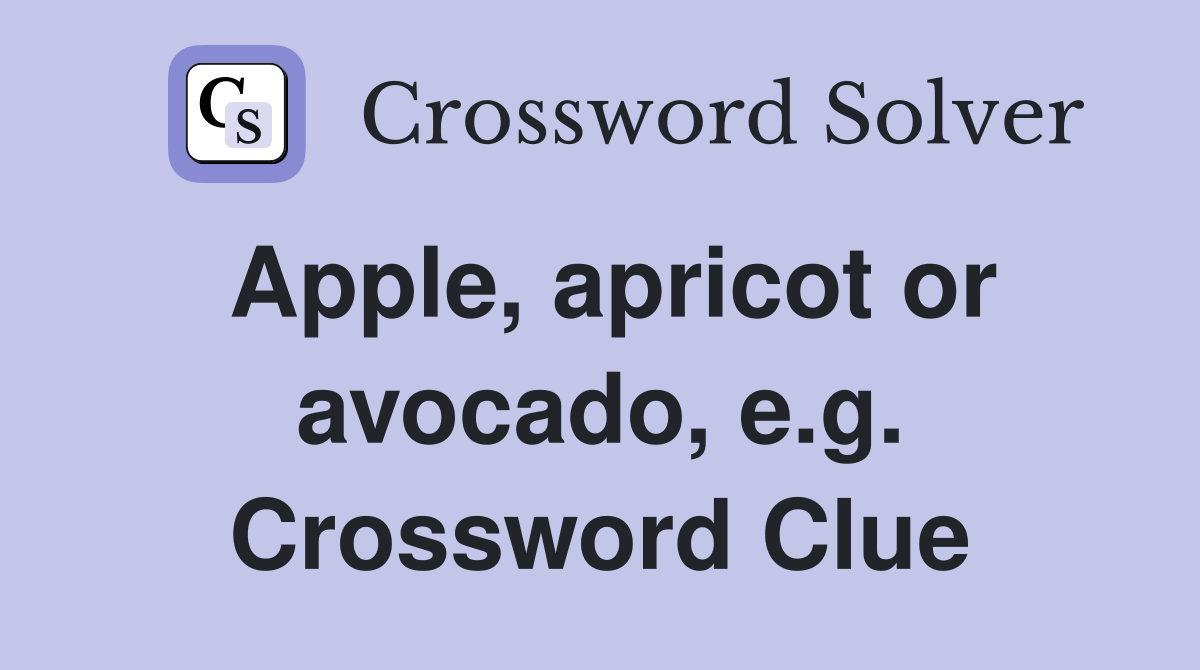 Apple, apricot or avocado, e.g. Crossword Clue