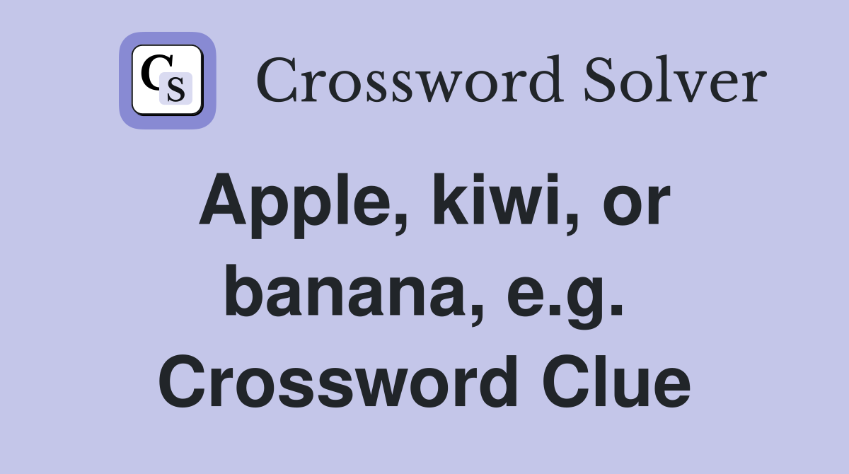 Apple, kiwi, or banana, e.g. Crossword Clue