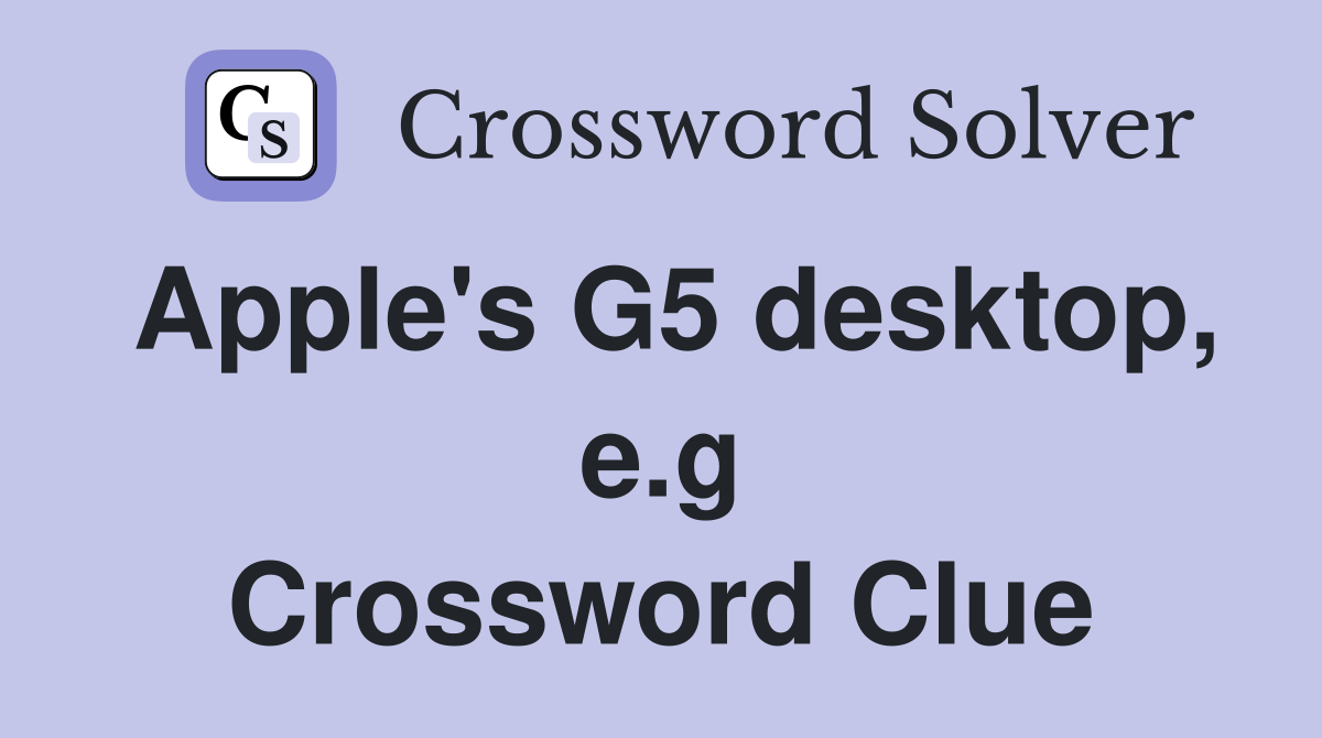 Apple's G5 desktop, e.g Crossword Clue