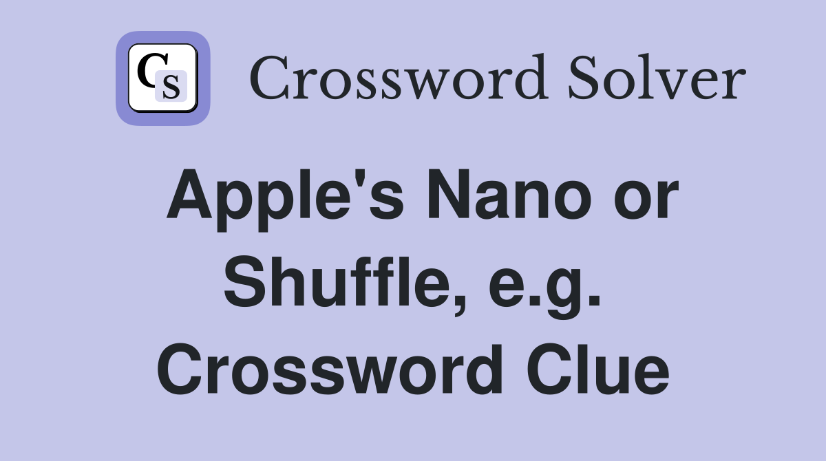 Apple's Nano or Shuffle, e.g. Crossword Clue