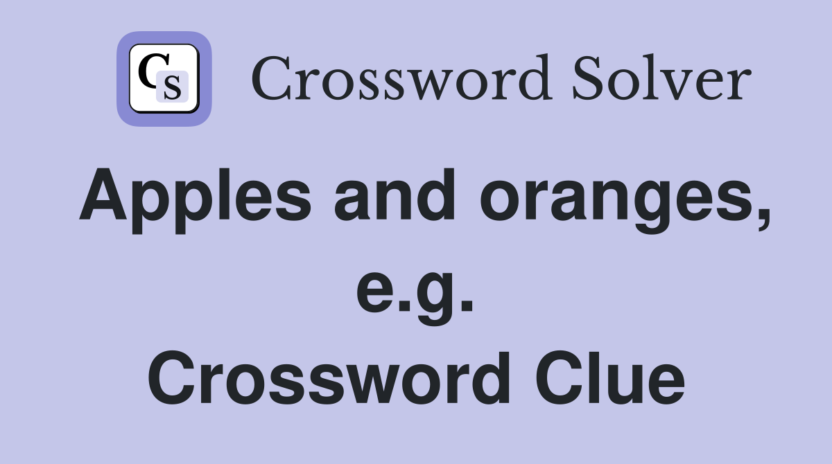 Apples and oranges, e.g. Crossword Clue