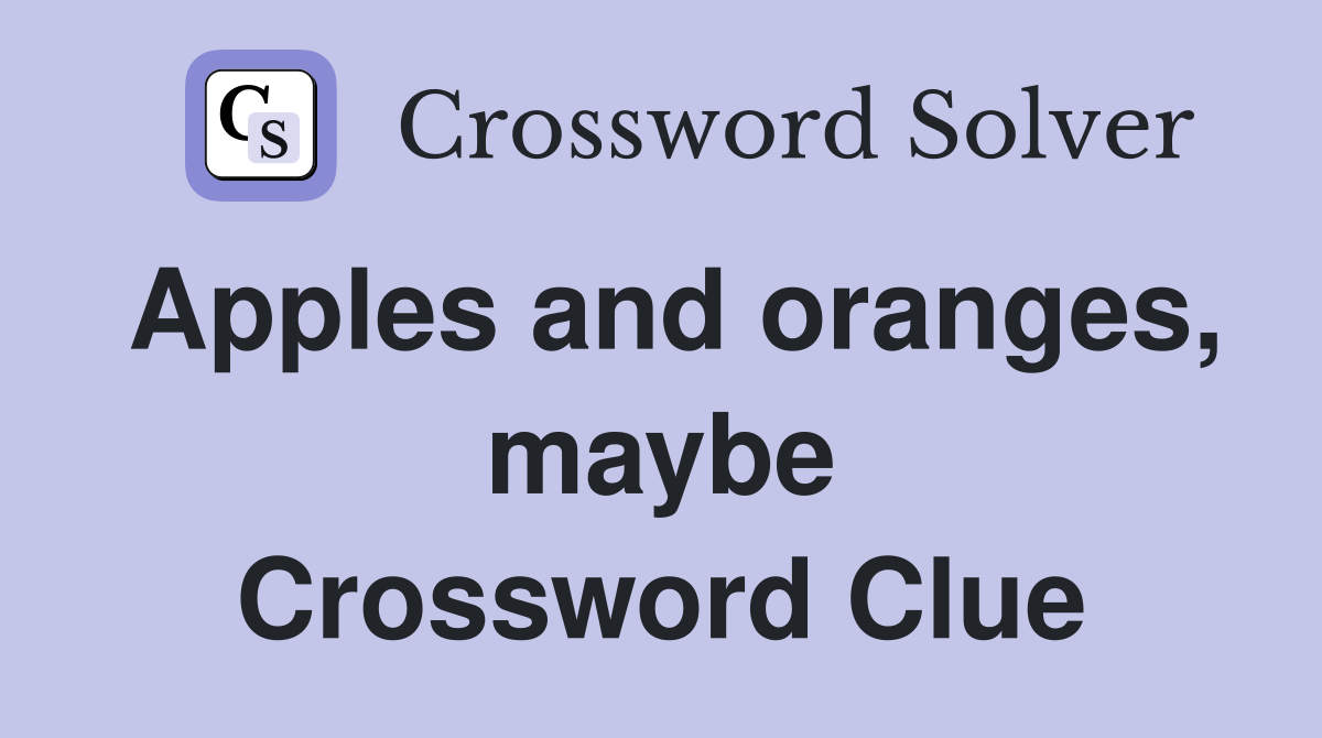 Apples and oranges, maybe Crossword Clue
