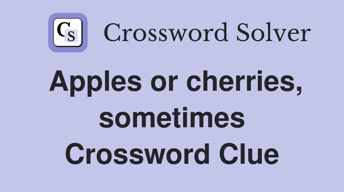 Apples or cherries, sometimes Crossword Clue