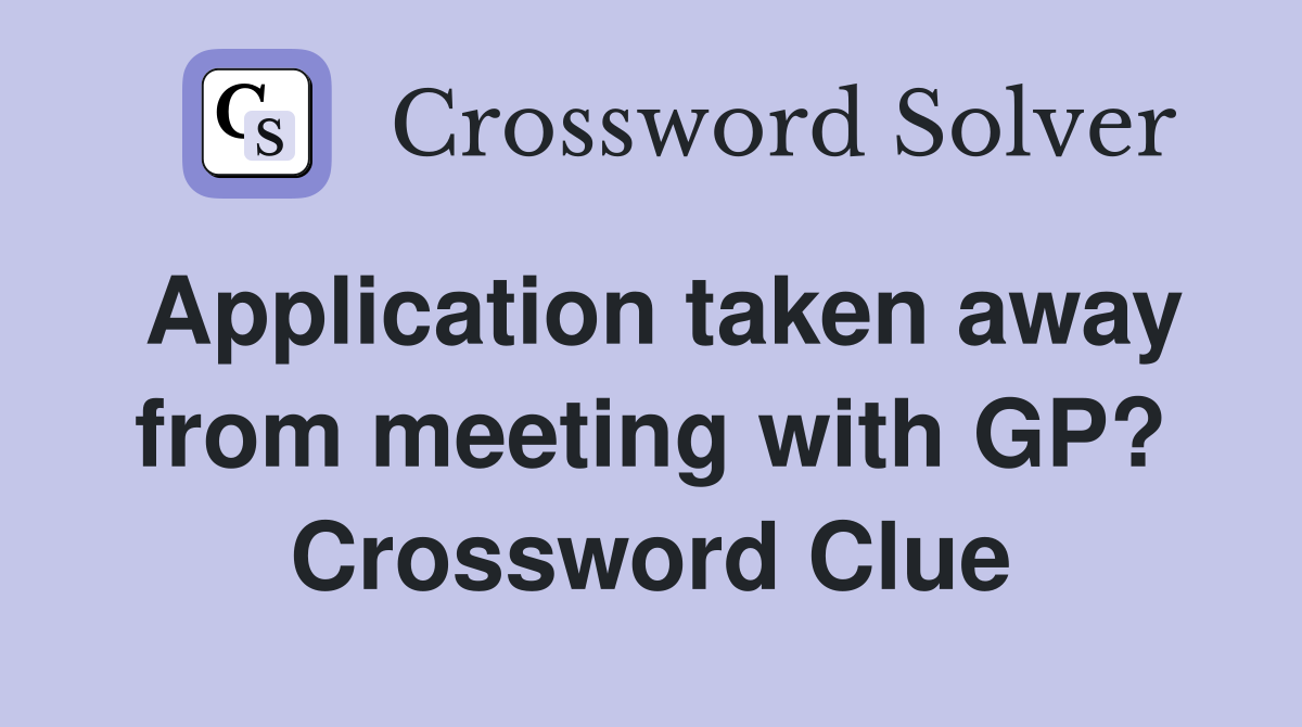 Application taken away from meeting with GP? Crossword Clue