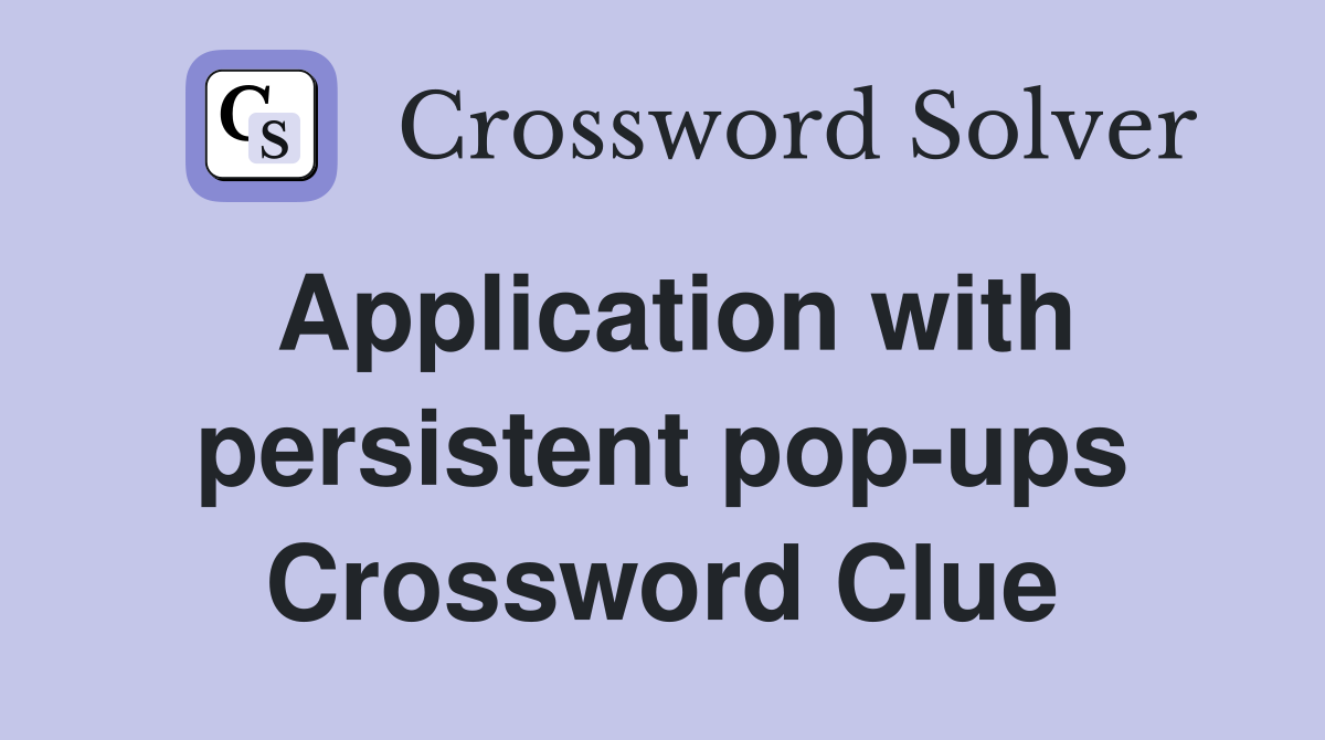 Application with persistent pop-ups Crossword Clue