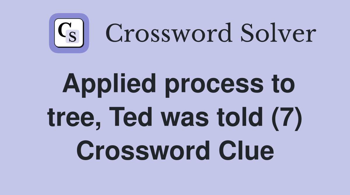 Applied process to tree, Ted was told (7) Crossword Clue