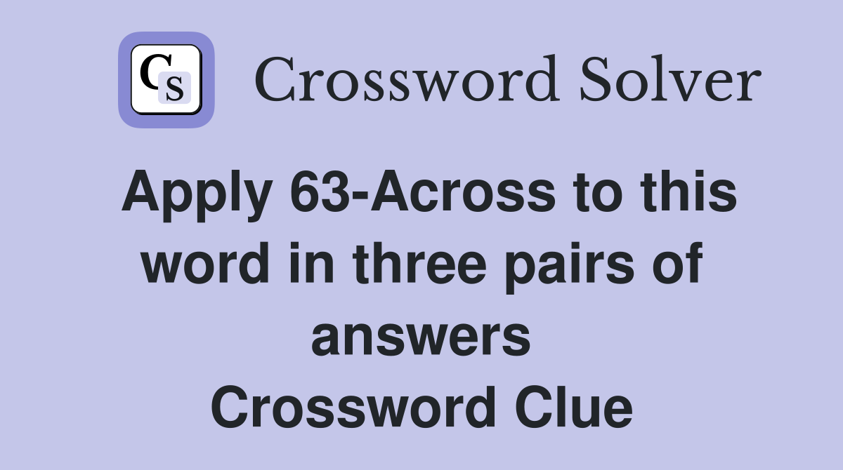 Apply 63-Across to this word in three pairs of answers Crossword Clue