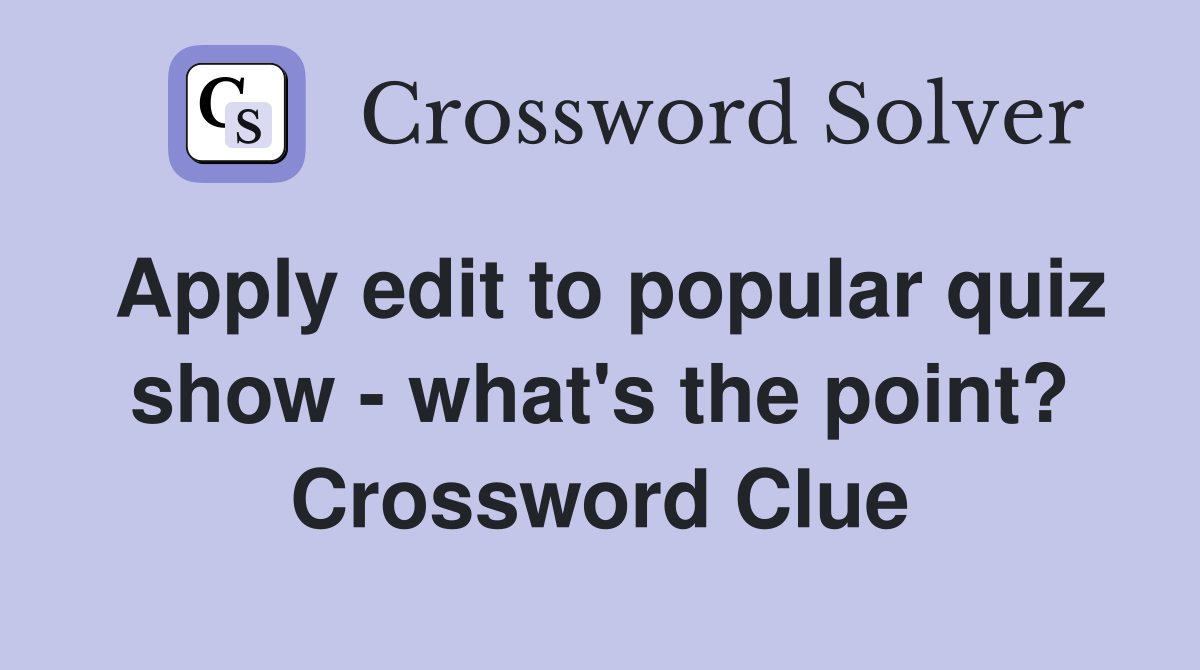 Apply edit to popular quiz show - what's the point? Crossword Clue
