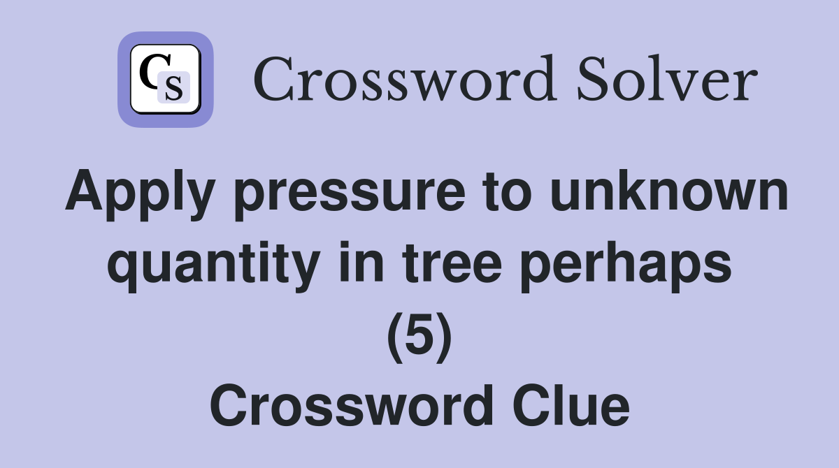 Apply pressure to unknown quantity in tree perhaps (5) Crossword Clue