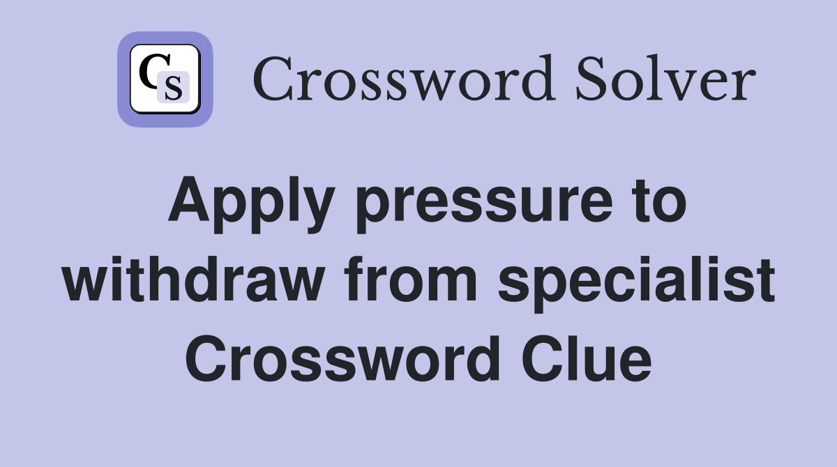 Apply pressure to withdraw from specialist Crossword Clue