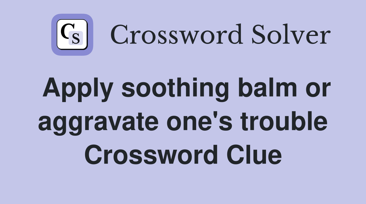 Apply soothing balm or aggravate one's trouble Crossword Clue