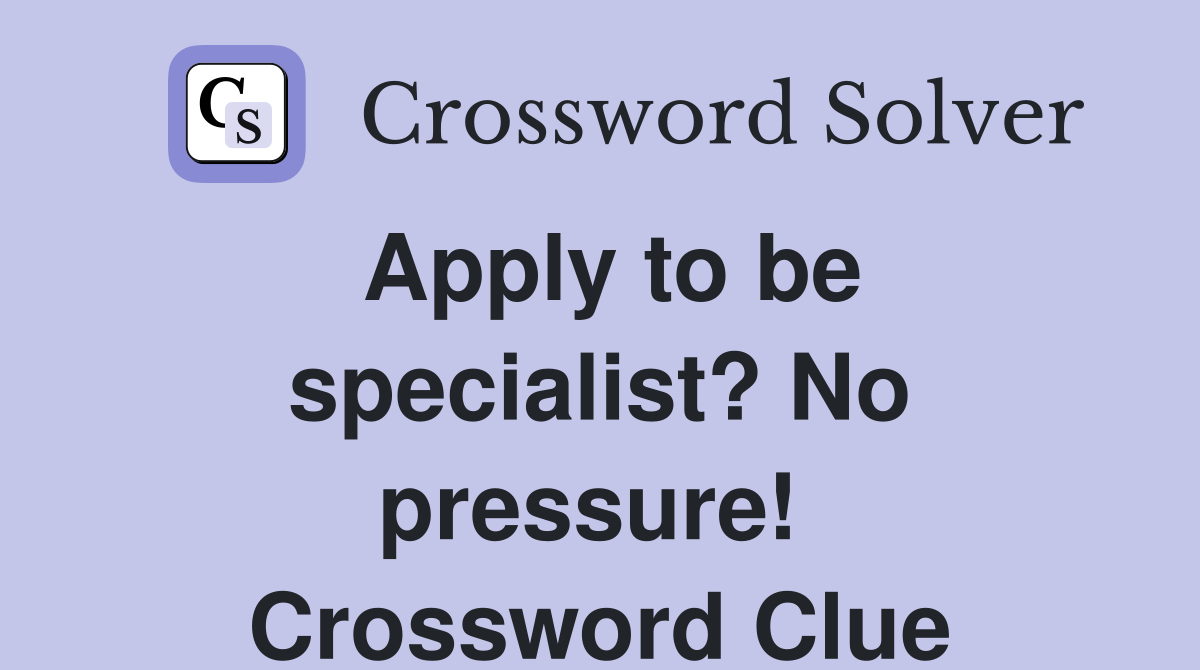 Apply to be specialist? No pressure!  Crossword Clue