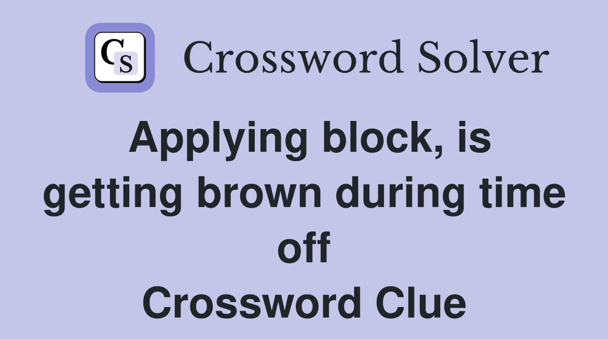 Applying block, is getting brown during time off Crossword Clue